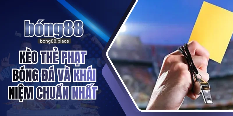 Kèo Thẻ Phạt Bóng Đá Và Khái Niệm Chuẩn Nhất Tại Bong88