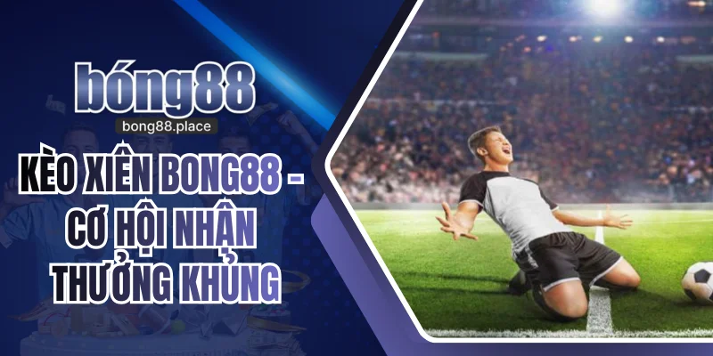 Kèo Xiên Bong88 – Cơ Hội Nhận Thưởng Khủng Cho Dân Cá Độ