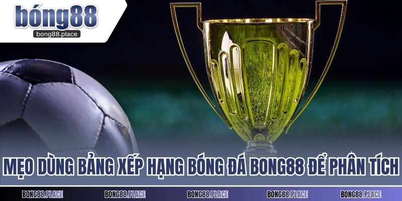 Mẹo dùng bảng xếp hạng bóng đá BONG88 để phân tích