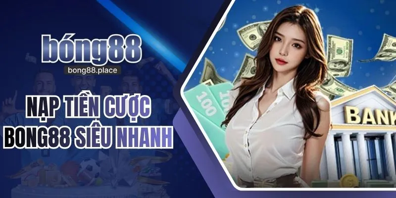 Nạp Tiền Cược BONG88 Mở Khóa Tốc Độ Giao Dịch Siêu Nhanh