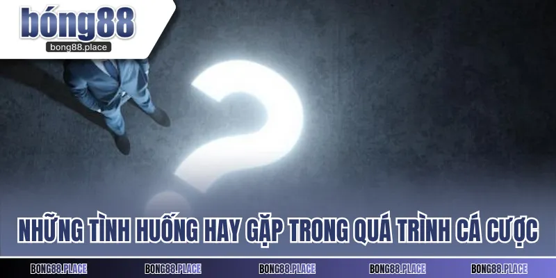Những tình huống hay gặp trong quá trình cá cược