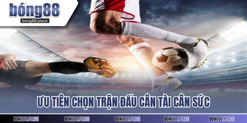 Ưu tiên chọn trận đấu cân tài cân sức